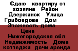 Сдаю 1 квартиру от хозяина › Район ­ Дзержинск › Улица ­ Грибоедова › Дом ­ 18 › Этажность дома ­ 5 › Цена ­ 7 000 - Нижегородская обл. Недвижимость » Дома, коттеджи, дачи аренда   